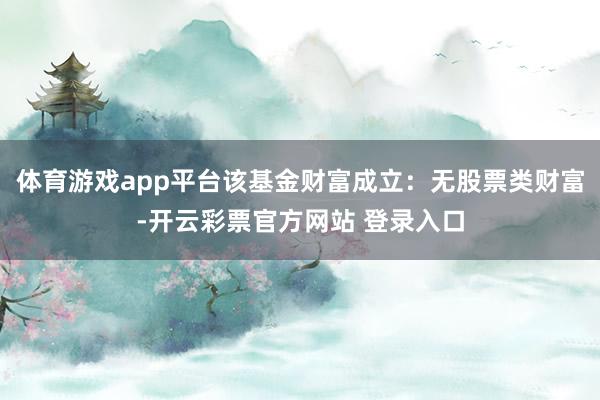 体育游戏app平台该基金财富成立：无股票类财富-开云彩票官方网站 登录入口
