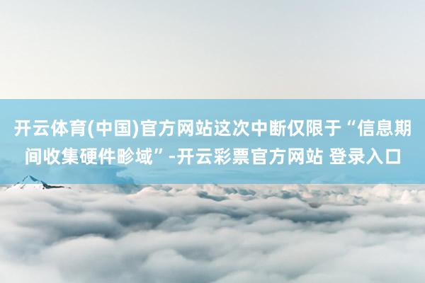 开云体育(中国)官方网站这次中断仅限于“信息期间收集硬件畛域”-开云彩票官方网站 登录入口