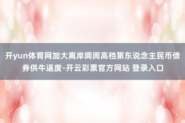 开yun体育网加大离岸阛阓高档第东说念主民币债券供牛逼度-开云彩票官方网站 登录入口