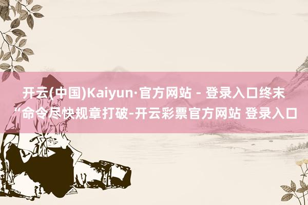 开云(中国)Kaiyun·官方网站 - 登录入口终末“命令尽快规章打破-开云彩票官方网站 登录入口