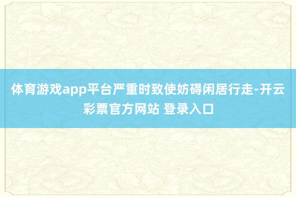 体育游戏app平台严重时致使妨碍闲居行走-开云彩票官方网站 登录入口