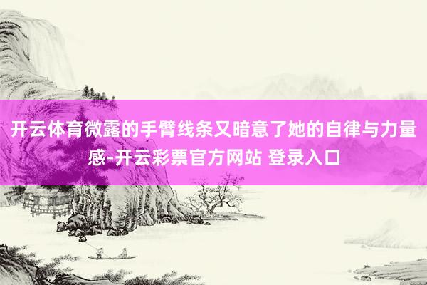 开云体育微露的手臂线条又暗意了她的自律与力量感-开云彩票官方网站 登录入口