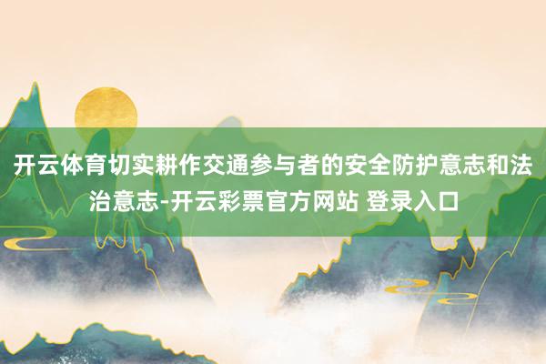 开云体育切实耕作交通参与者的安全防护意志和法治意志-开云彩票官方网站 登录入口